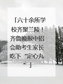六十余所学校齐聚兰陵！齐鲁晚报中招会助考生家长吃下“定心丸”