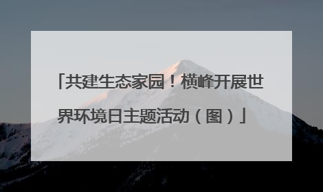 共建生态家园！横峰开展世界环境日主题活动（图）