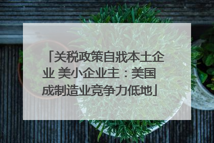关税政策自戕本土企业 美小企业主：美国成制造业竞争力低地