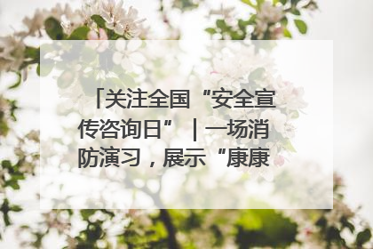 关注全国“安全宣传咨询日”｜一场消防演习，展示“康康”应急实力
