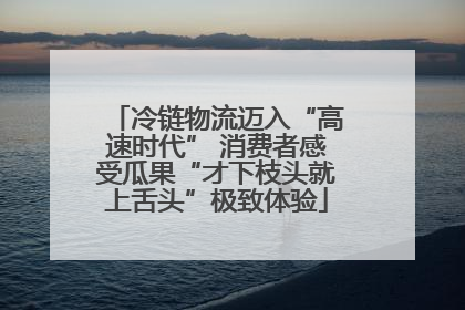 冷链物流迈入“高速时代” 消费者感受瓜果“才下枝头就上舌头”极致体验
