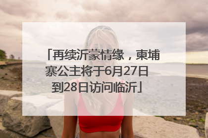 再续沂蒙情缘，柬埔寨公主将于6月27日到28日访问临沂