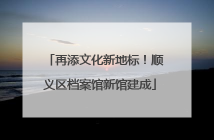 再添文化新地标！顺义区档案馆新馆建成