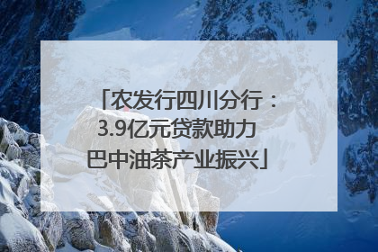 农发行四川分行：3.9亿元贷款助力巴中油茶产业振兴