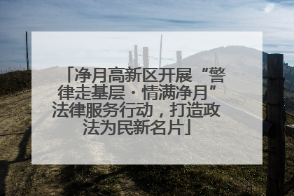 净月高新区开展“警律走基层・情满净月”法律服务行动，打造政法为民新名片
