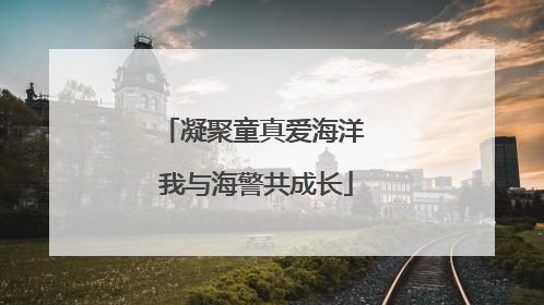 凝聚童真爱海洋 我与海警共成长