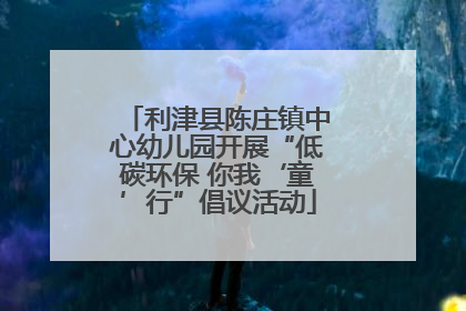 利津县陈庄镇中心幼儿园开展“低碳环保 你我‘童’行”倡议活动
