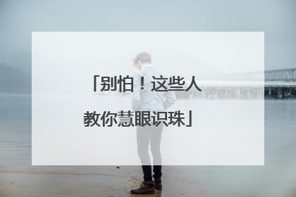 别怕！这些人教你慧眼识珠