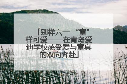 别样六一 “童”样可爱——在青岛爱迪学校感受爱与童真的双向奔赴