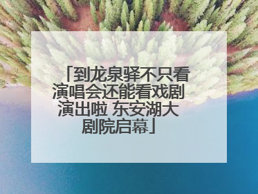 到龙泉驿不只看演唱会还能看戏剧演出啦 东安湖大剧院启幕