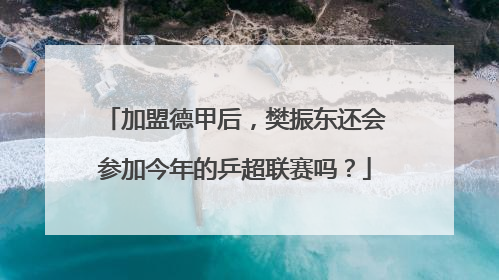 加盟德甲后，樊振东还会参加今年的乒超联赛吗？