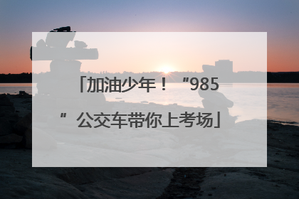 加油少年！“985”公交车带你上考场
