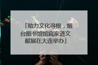 助力文化寻根，烟台图书馆馆藏家谱文献展在大连举办