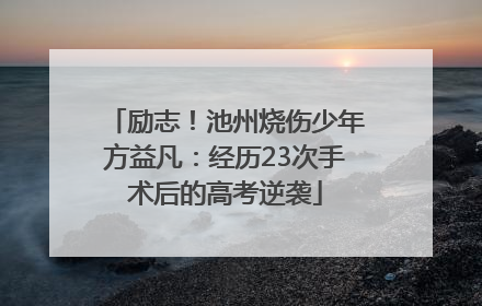 励志！池州烧伤少年方益凡：经历23次手术后的高考逆袭