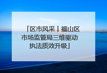 区市风采丨福山区市场监管局三维驱动执法质效升级