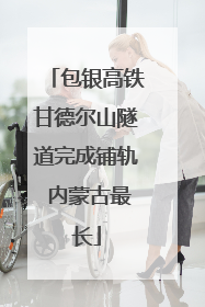 包银高铁甘德尔山隧道完成铺轨 内蒙古最长