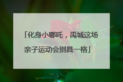 化身小哪吒，禹城这场亲子运动会别具一格