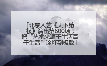 北京人艺《天下第一楼》演出第600场，把“艺术来源于生活高于生活”诠释到极致