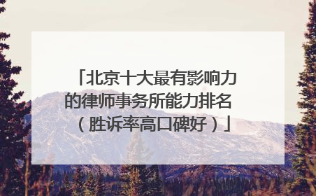 北京十大最有影响力的律师事务所能力排名（胜诉率高口碑好）