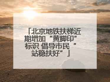 北京地铁扶梯近期增加“黄脚印”标识 倡导市民“站稳扶好”