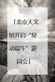 北京天文馆开启“星动端午”游园会