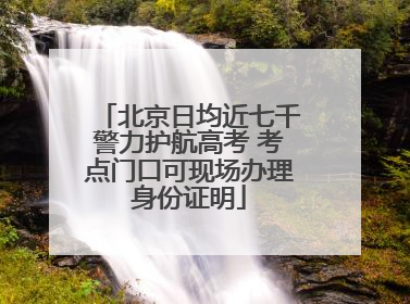 北京日均近七千警力护航高考 考点门口可现场办理身份证明