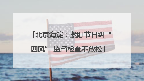 北京海淀：紧盯节日纠“四风” 监督检查不放松