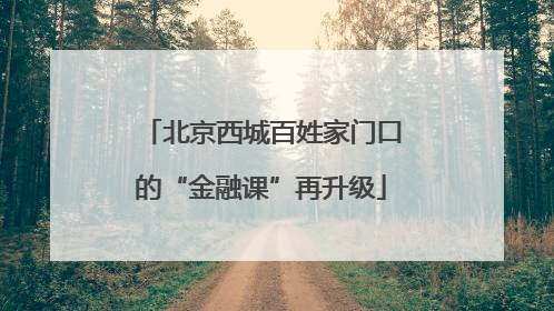 北京西城百姓家门口的“金融课”再升级