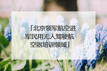 北京领军航空进军民用无人驾驶航空器培训领域