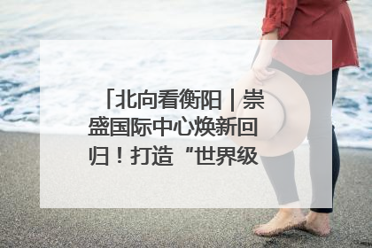 北向看衡阳｜崇盛国际中心焕新回归！打造“世界级美食主题公园”