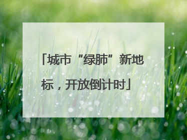 城市“绿肺”新地标，开放倒计时