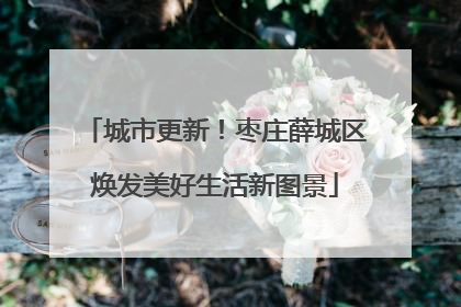 城市更新！枣庄薛城区焕发美好生活新图景