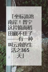 坐标滇池南岸！晋宁这片镜面稻田藏不住了——有一种叫云南的生活之365天