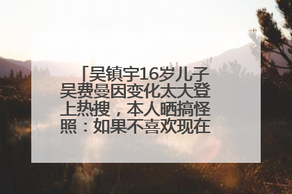 吴镇宇16岁儿子吴费曼因变化太大登上热搜，本人晒搞怪照：如果不喜欢现在的我可以离开