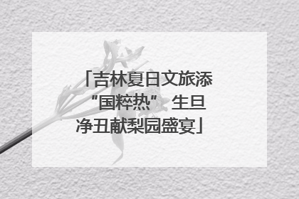 吉林夏日文旅添“国粹热” 生旦净丑献梨园盛宴