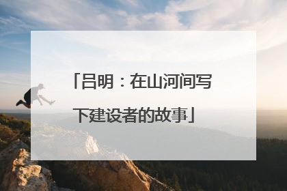 吕明：在山河间写下建设者的故事