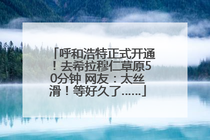 呼和浩特正式开通！去希拉穆仁草原50分钟 网友：太丝滑！等好久了……