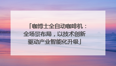 咖博士全自动咖啡机：全场景布局，以技术创新驱动产业智能化升级