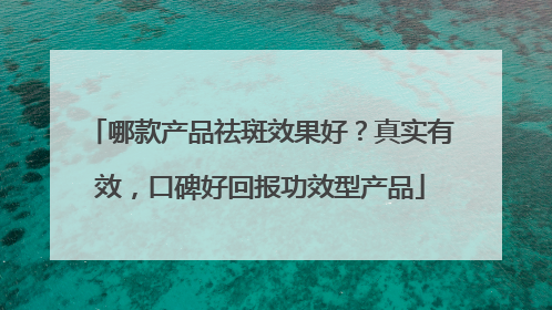 哪款产品祛斑效果好？真实有效，口碑好回报功效型产品