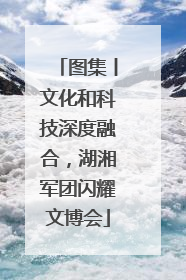 图集丨文化和科技深度融合，湖湘军团闪耀文博会