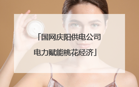 国网庆阳供电公司电力赋能桃花经济