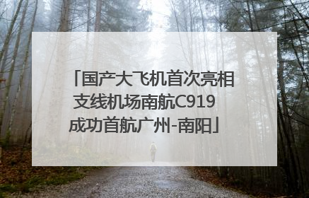 国产大飞机首次亮相支线机场南航C919成功首航广州-南阳
