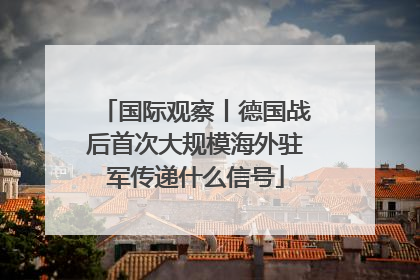国际观察丨德国战后首次大规模海外驻军传递什么信号