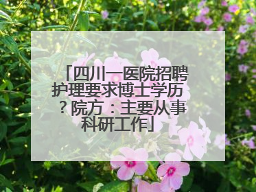 四川一医院招聘护理要求博士学历？院方：主要从事科研工作