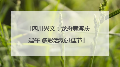四川兴文：龙舟竞渡庆端午 多彩活动过佳节