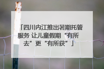 四川内江推出暑期托管服务 让儿童假期“有所去”更“有所获”