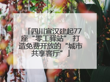 四川宣汉建起77座“零工驿站” 打造免费开放的“城市共享客厅”