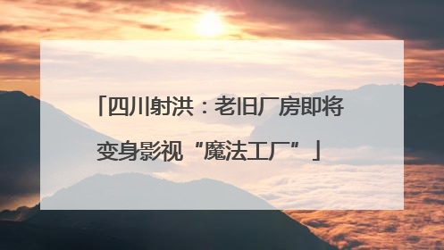 四川射洪：老旧厂房即将变身影视“魔法工厂”
