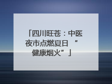 四川旺苍：中医夜市点燃夏日 “健康烟火”