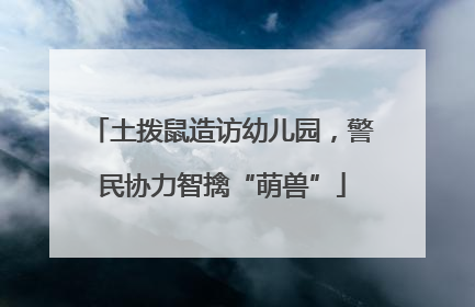 土拨鼠造访幼儿园，警民协力智擒“萌兽”